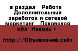  в раздел : Работа » Дополнительный заработок и сетевой маркетинг . Псковская обл.,Невель г.